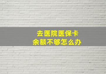 去医院医保卡余额不够怎么办