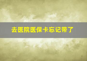 去医院医保卡忘记带了