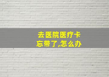 去医院医疗卡忘带了,怎么办