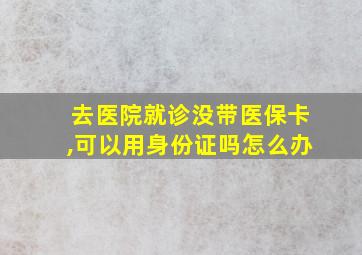 去医院就诊没带医保卡,可以用身份证吗怎么办