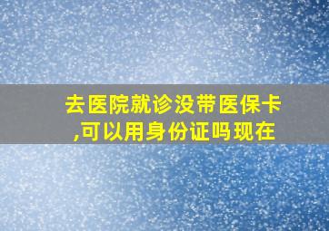 去医院就诊没带医保卡,可以用身份证吗现在