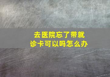 去医院忘了带就诊卡可以吗怎么办