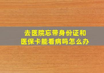 去医院忘带身份证和医保卡能看病吗怎么办