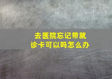 去医院忘记带就诊卡可以吗怎么办