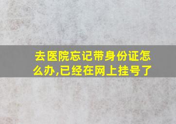 去医院忘记带身份证怎么办,已经在网上挂号了