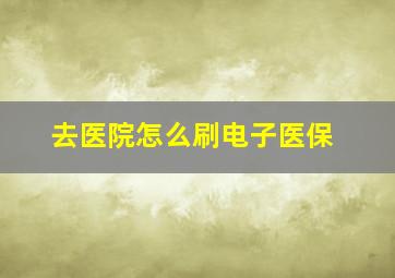 去医院怎么刷电子医保