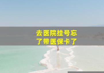 去医院挂号忘了带医保卡了