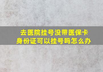 去医院挂号没带医保卡身份证可以挂号吗怎么办