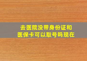 去医院没带身份证和医保卡可以取号吗现在