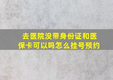 去医院没带身份证和医保卡可以吗怎么挂号预约