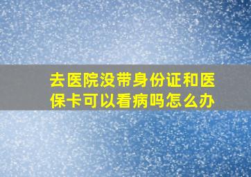 去医院没带身份证和医保卡可以看病吗怎么办