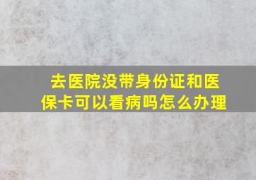 去医院没带身份证和医保卡可以看病吗怎么办理