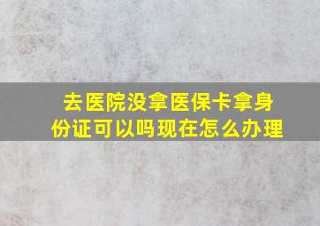 去医院没拿医保卡拿身份证可以吗现在怎么办理