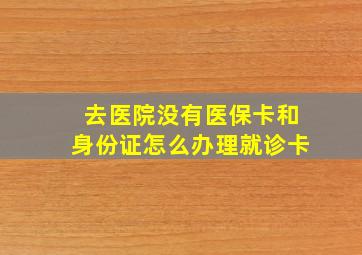 去医院没有医保卡和身份证怎么办理就诊卡