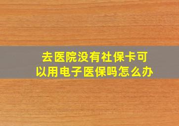 去医院没有社保卡可以用电子医保吗怎么办