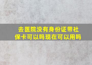 去医院没有身份证带社保卡可以吗现在可以用吗