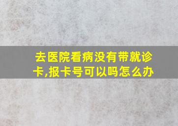 去医院看病没有带就诊卡,报卡号可以吗怎么办