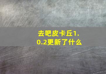 去吧皮卡丘1.0.2更新了什么