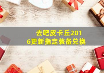 去吧皮卡丘2016更新指定装备兑换