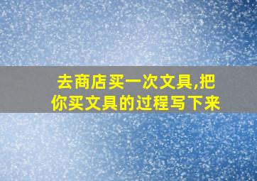 去商店买一次文具,把你买文具的过程写下来