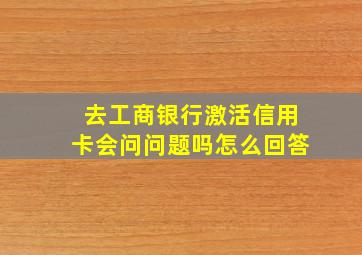 去工商银行激活信用卡会问问题吗怎么回答