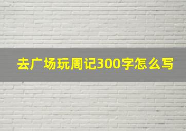 去广场玩周记300字怎么写