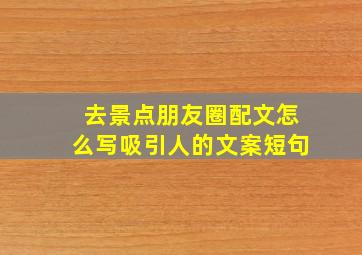 去景点朋友圈配文怎么写吸引人的文案短句