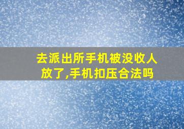 去派出所手机被没收人放了,手机扣压合法吗