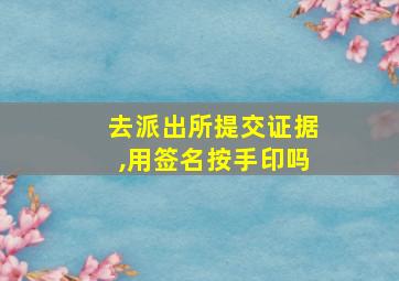 去派出所提交证据,用签名按手印吗