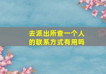 去派出所查一个人的联系方式有用吗