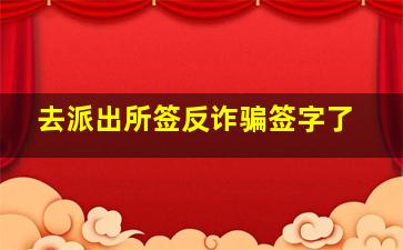 去派出所签反诈骗签字了