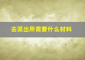 去派出所需要什么材料