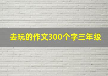 去玩的作文300个字三年级