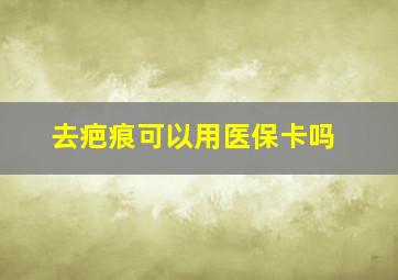 去疤痕可以用医保卡吗