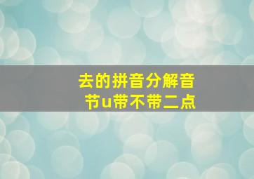 去的拼音分解音节u带不带二点