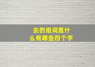 去的组词是什么有哪些四个字