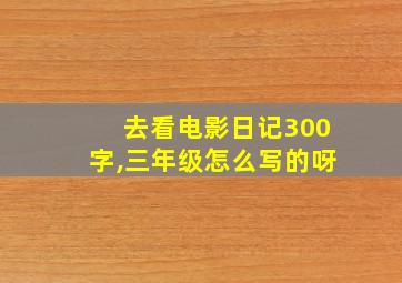 去看电影日记300字,三年级怎么写的呀