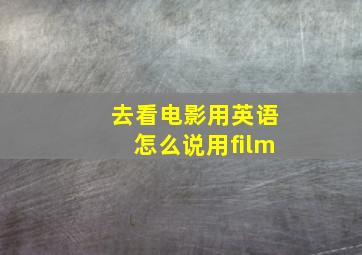 去看电影用英语怎么说用film