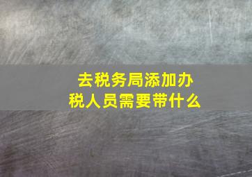 去税务局添加办税人员需要带什么