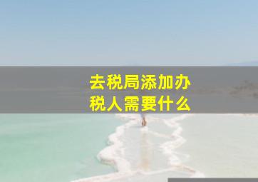 去税局添加办税人需要什么