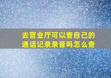 去营业厅可以查自己的通话记录录音吗怎么查