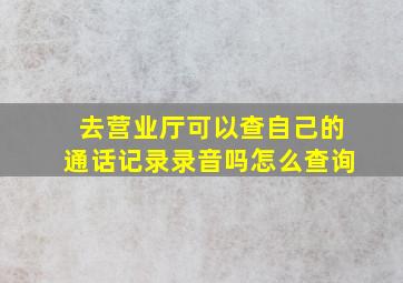 去营业厅可以查自己的通话记录录音吗怎么查询