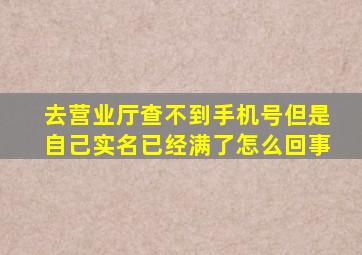 去营业厅查不到手机号但是自己实名已经满了怎么回事