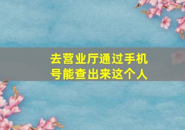 去营业厅通过手机号能查出来这个人