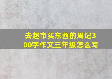 去超市买东西的周记300字作文三年级怎么写