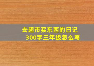 去超市买东西的日记300字三年级怎么写