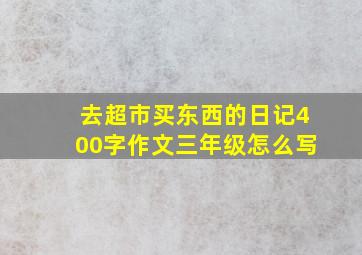 去超市买东西的日记400字作文三年级怎么写