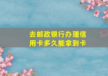 去邮政银行办理信用卡多久能拿到卡