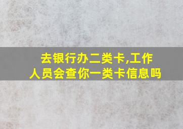 去银行办二类卡,工作人员会查你一类卡信息吗