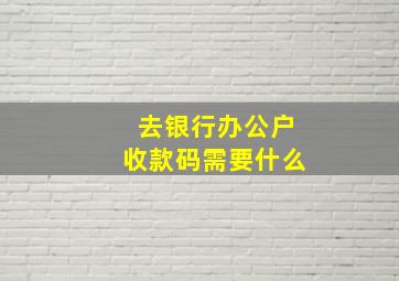 去银行办公户收款码需要什么